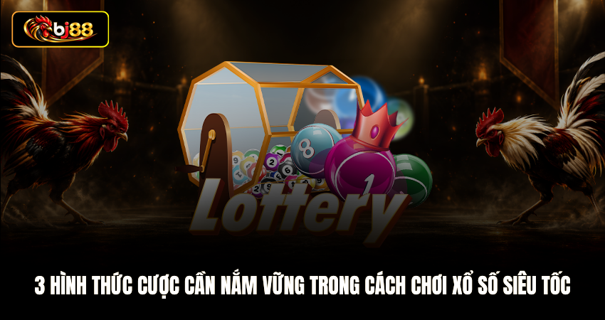 3 hình thức cược cần nắm vững trong cách chơi xổ số siêu tốc
