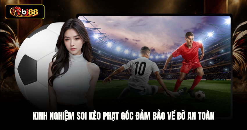 Kinh nghiệm soi kèo phạt góc đảm bảo về bờ an toàn