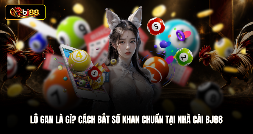 Lô Gan Là Gì? Cách Bắt Số Khan Chuẩn Tại Nhà cái BJ88