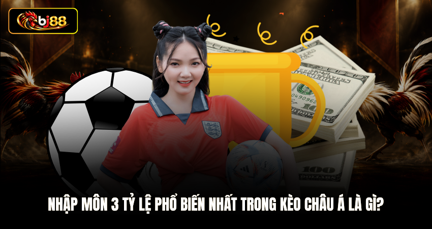 Nhập môn 3 tỷ lệ phổ biến nhất trong kèo châu á là gì?