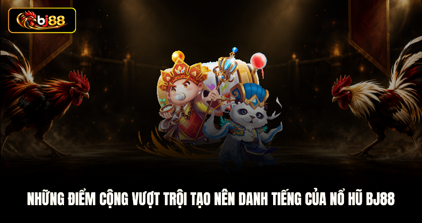 Những điểm cộng vượt trội tạo nên danh tiếng của Nổ hũ BJ88