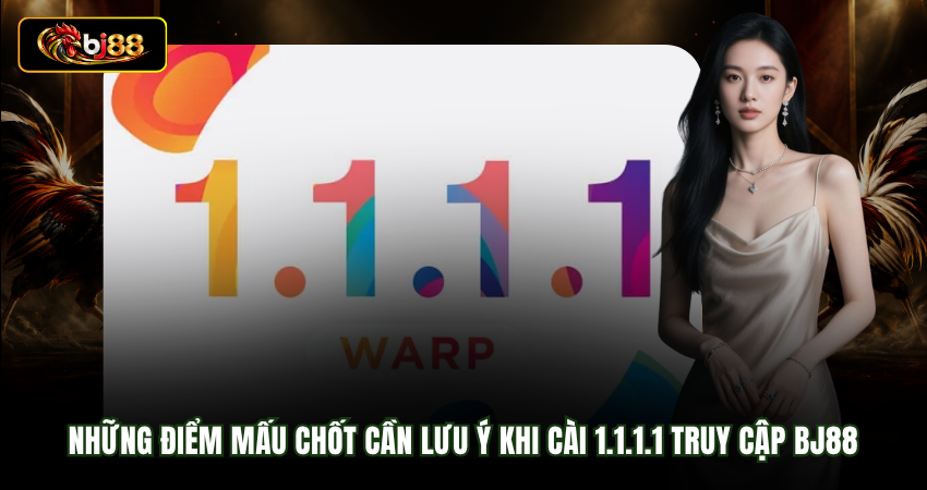 Những điểm mấu chốt cần lưu ý khi cài 1.1.1.1 truy cập BJ88