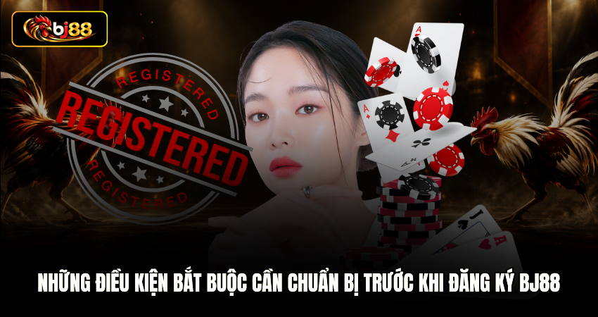 Những điều kiện bắt buộc cần chuẩn bị trước khi đăng ký BJ88