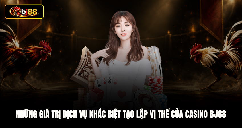 Những giá trị dịch vụ khác biệt tạo lập vị thế của sảnh Casino BJ88 