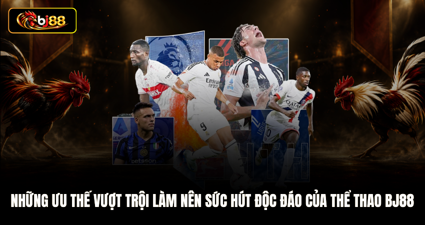 Những ưu thế vượt trội làm nên sức hút độc đáo của Thể thao BJ88